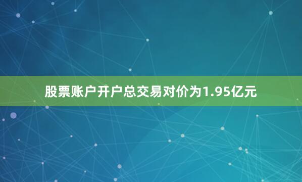 股票账户开户总交易对价为1.95亿元