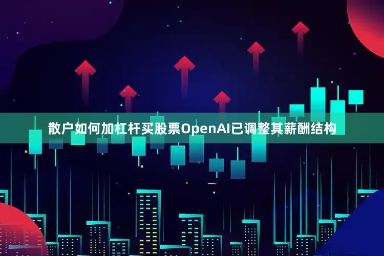 散户如何加杠杆买股票OpenAI已调整其薪酬结构