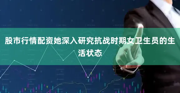 股市行情配资她深入研究抗战时期女卫生员的生活状态