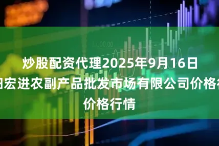 炒股配资代理2025年9月16日洛阳宏进农副产品批发市场有限公司价格行情
