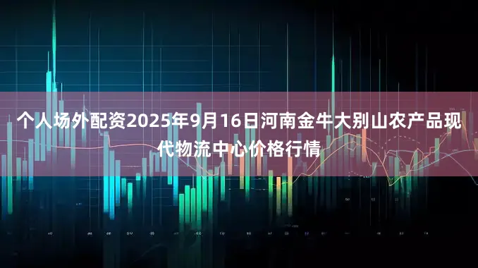 个人场外配资2025年9月16日河南金牛大别山农产品现代物流中心价格行情