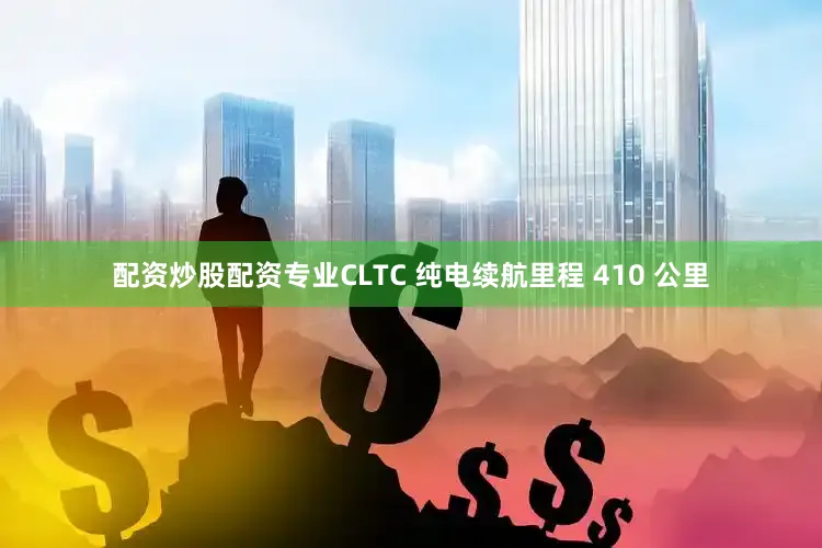 配资炒股配资专业CLTC 纯电续航里程 410 公里