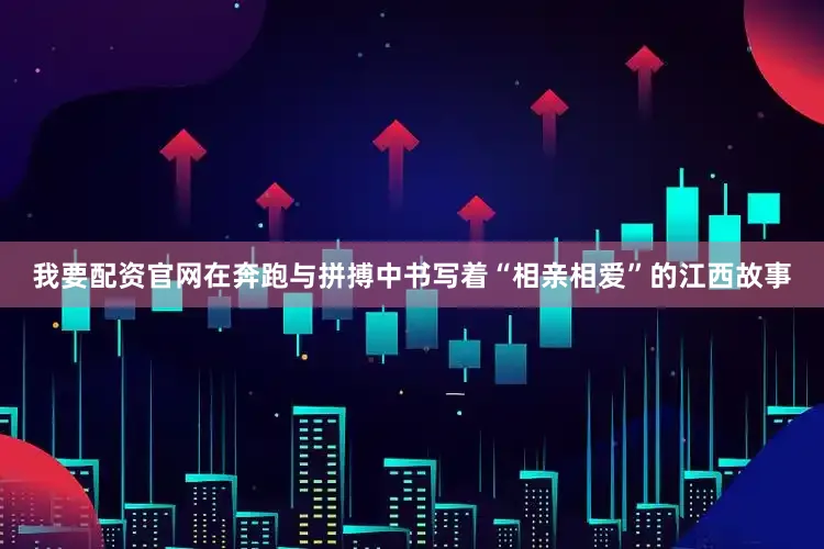 我要配资官网在奔跑与拼搏中书写着“相亲相爱”的江西故事